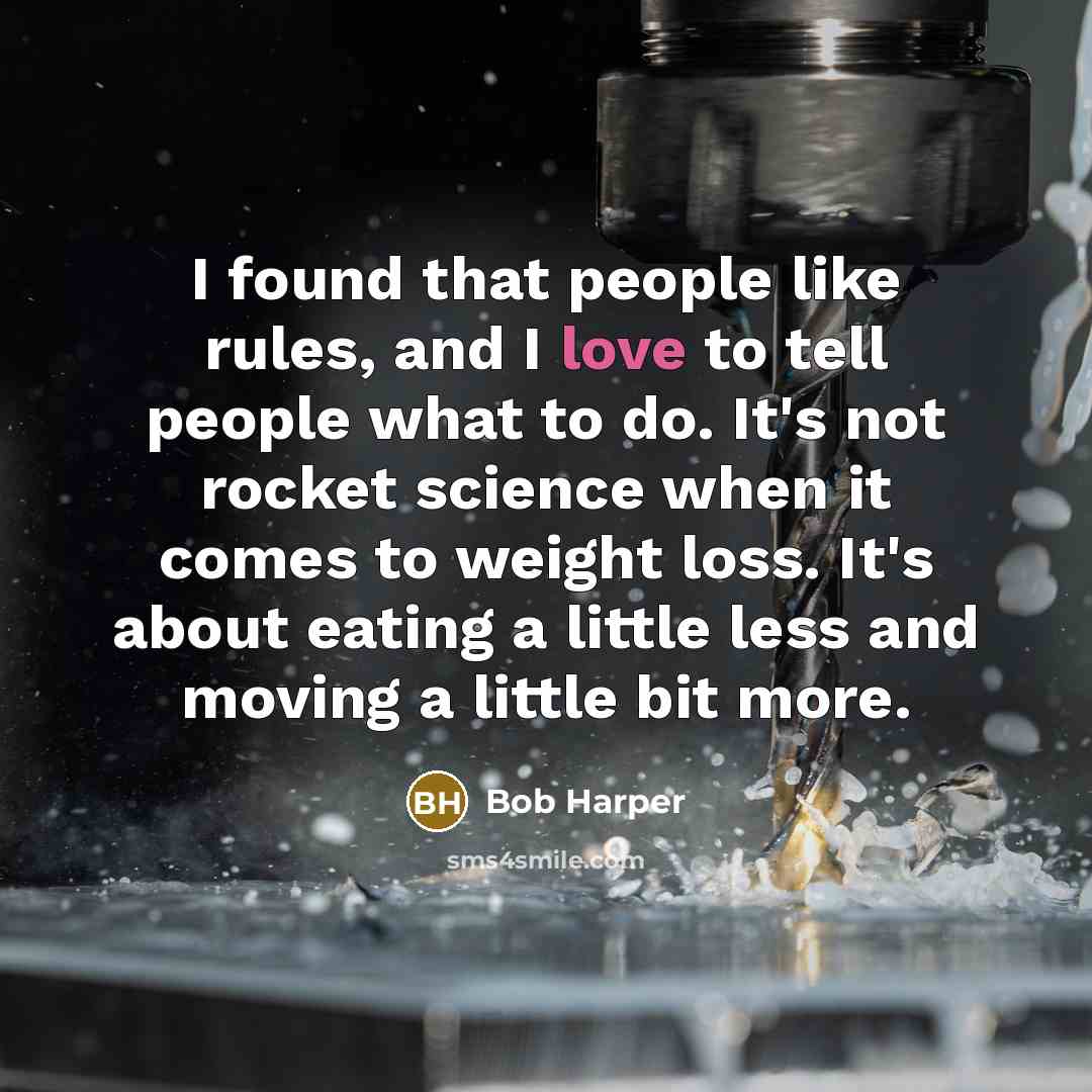 “I found that people like rules, and I love to tell people what to do. It's not rocket science when it comes to weight loss. It's about eating a little less and moving a little bit more.” quote by Bob Harper