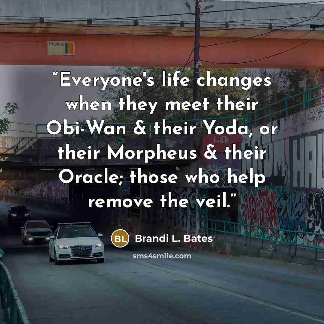 “Everyone's life changes when they meet their Obi-Wan & their Yoda, or their Morpheus & their Oracle; those who help remove the veil.” quote by Brandi L. Bates
