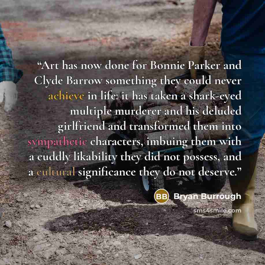 “Art has now done for Bonnie Parker and Clyde Barrow something they could never achieve in life: it has taken a shark-eyed multiple murderer and his deluded girlfriend and transformed them into sympathetic characters, imbuing them with a cuddly likability they did not possess, and a cultural…” quote by Bryan Burrough