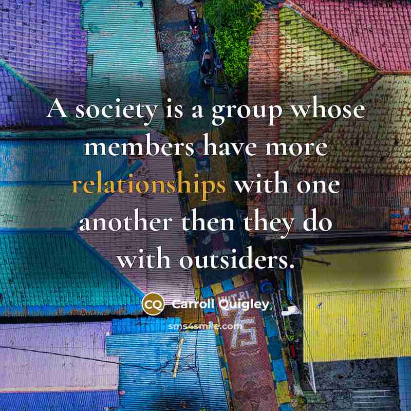 “A society is a group whose members have more relationships with one another then they do with outsiders.” quote by Carroll Quigley