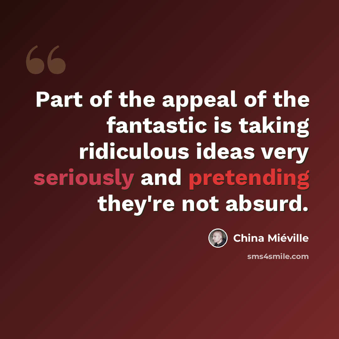 “Part of the appeal of the fantastic is taking ridiculous ideas very seriously and pretending they're not absurd.” quote by China Mieville