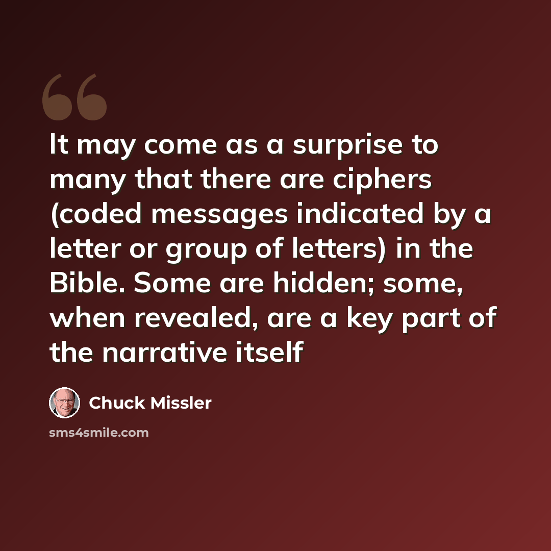 “It may come as a surprise to many that there are ciphers (coded messages indicated by a letter or group of letters) in the Bible. Some are hidden; some, when revealed, are a key part of the narrative itself” quote by Chuck Missler