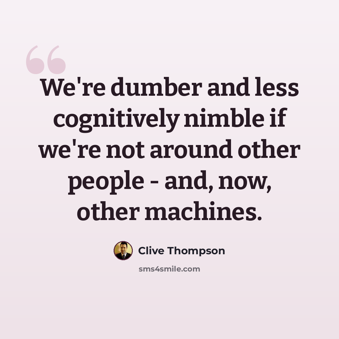 “We're dumber and less cognitively nimble if we're not around other people - and, now, other machines.” quote by Clive Thompson