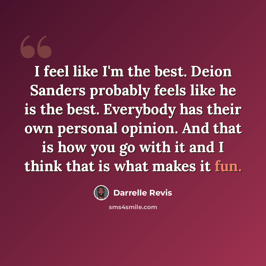 “I feel like I'm the best. Deion Sanders probably feels like he is the best. Everybody has their own personal opinion. And that is how you go with it and I think that is what makes it fun.” quote by Darrelle Revis