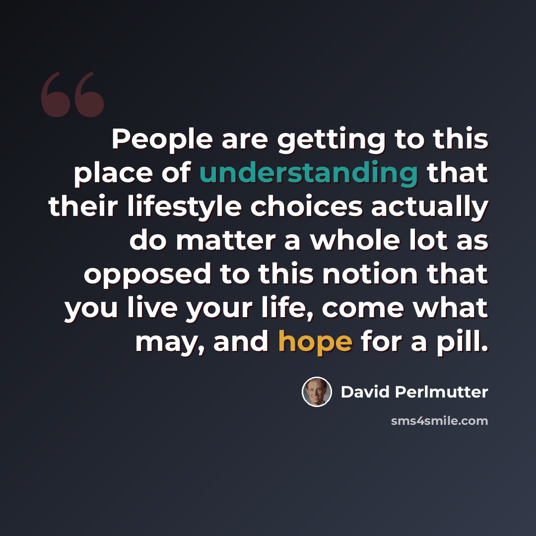 “People are getting to this place of understanding that their lifestyle choices actually do matter a whole lot as opposed to this notion that you live your life, come what may, and hope for a pill.” quote by David Perlmutter