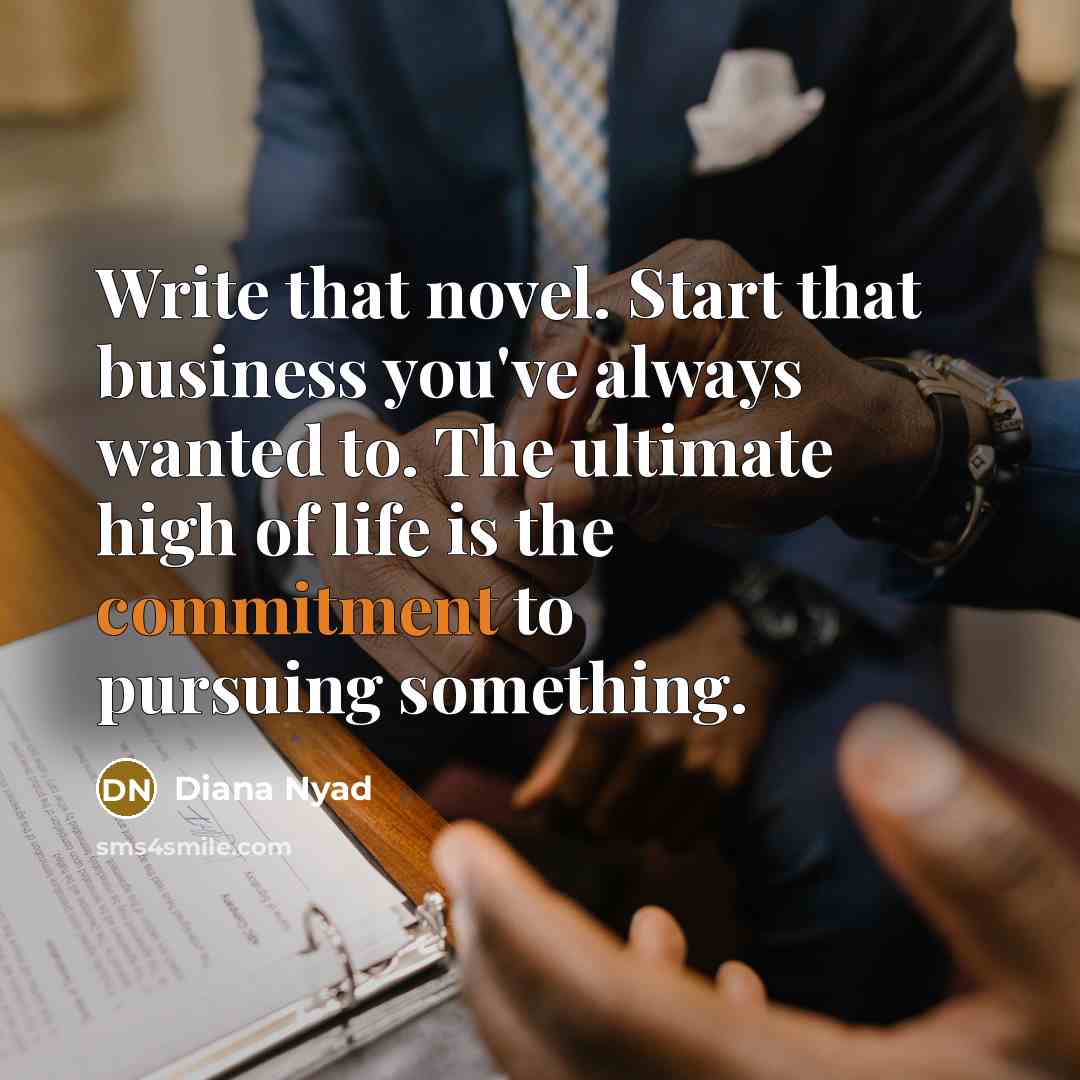 “Write that novel. Start that business you've always wanted to. The ultimate high of life is the commitment to pursuing something.” quote by Diana Nyad