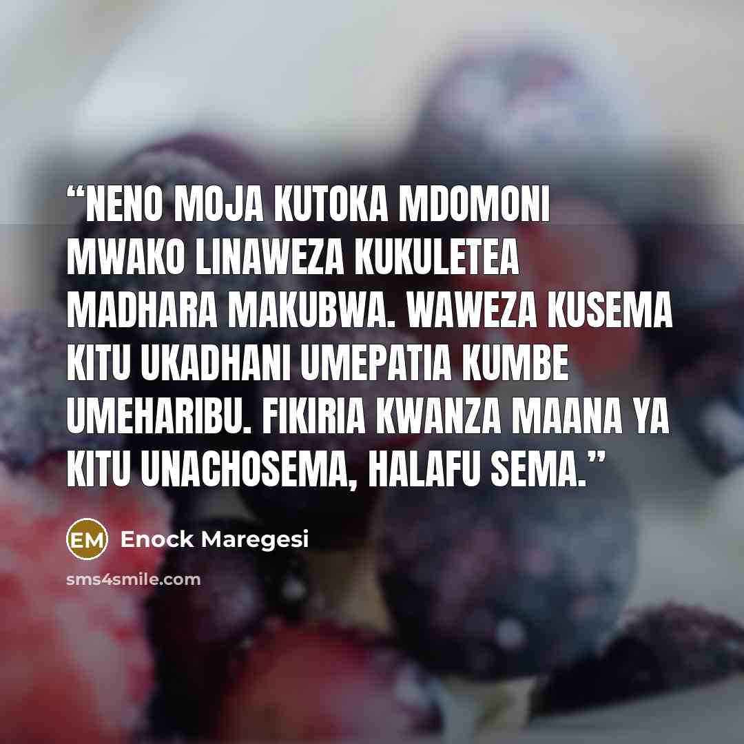 “Neno moja kutoka mdomoni mwako linaweza kukuletea madhara makubwa. Waweza kusema kitu ukadhani umepatia kumbe umeharibu. Fikiria kwanza maana ya kitu unachosema, halafu sema.” quote by Enock Maregesi