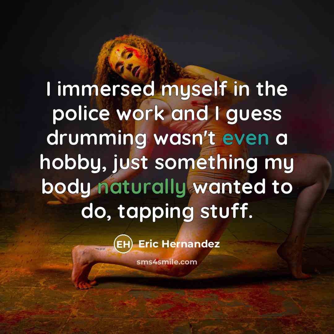 “I immersed myself in the police work and I guess drumming wasn't even a hobby, just something my body naturally wanted to do, tapping stuff.” quote by Eric Hernandez