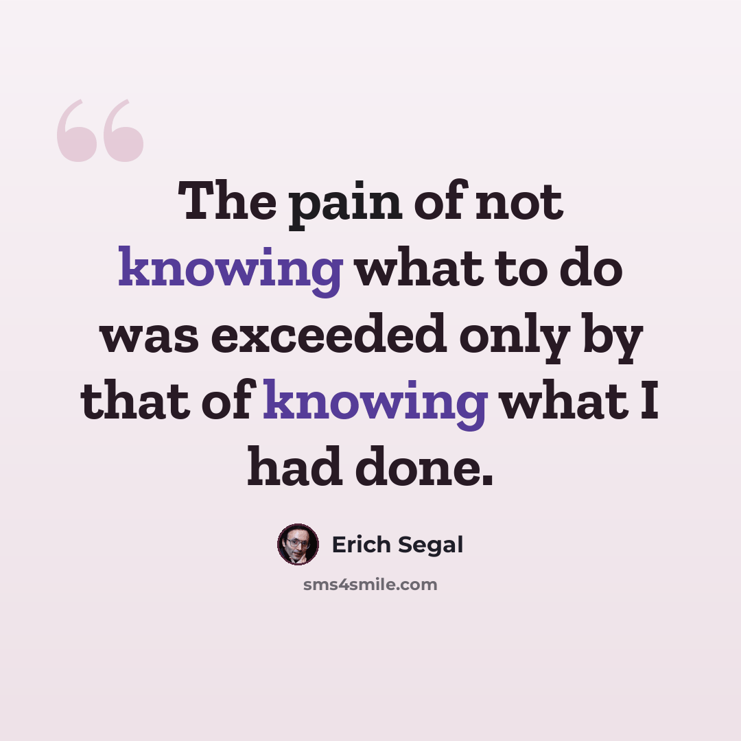 “The pain of not knowing what to do was exceeded only by that of knowing what I had done.” quote by Erich Segal