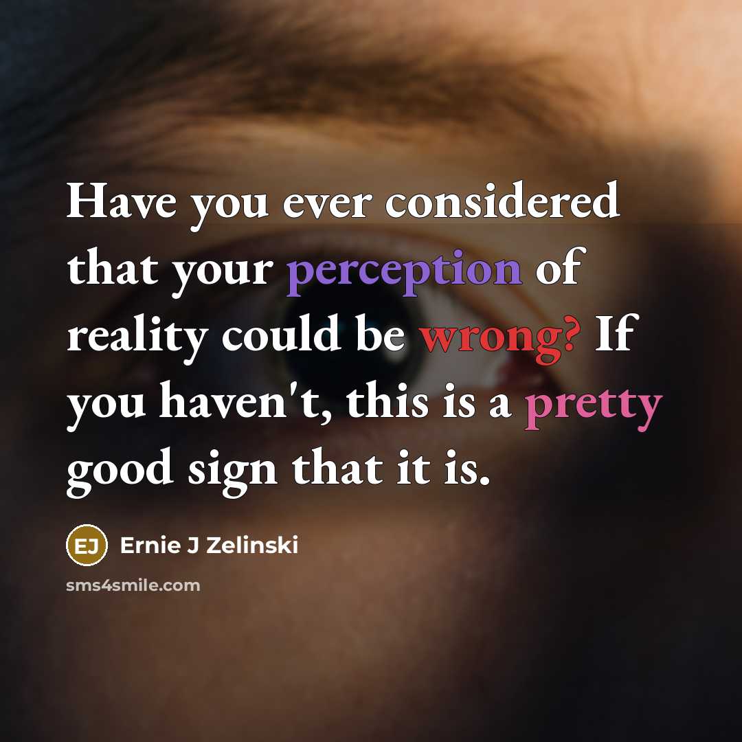 “Have you ever considered that your perception of reality could be wrong? If you haven't, this is a pretty good sign that it is.” quote by Ernie J Zelinski