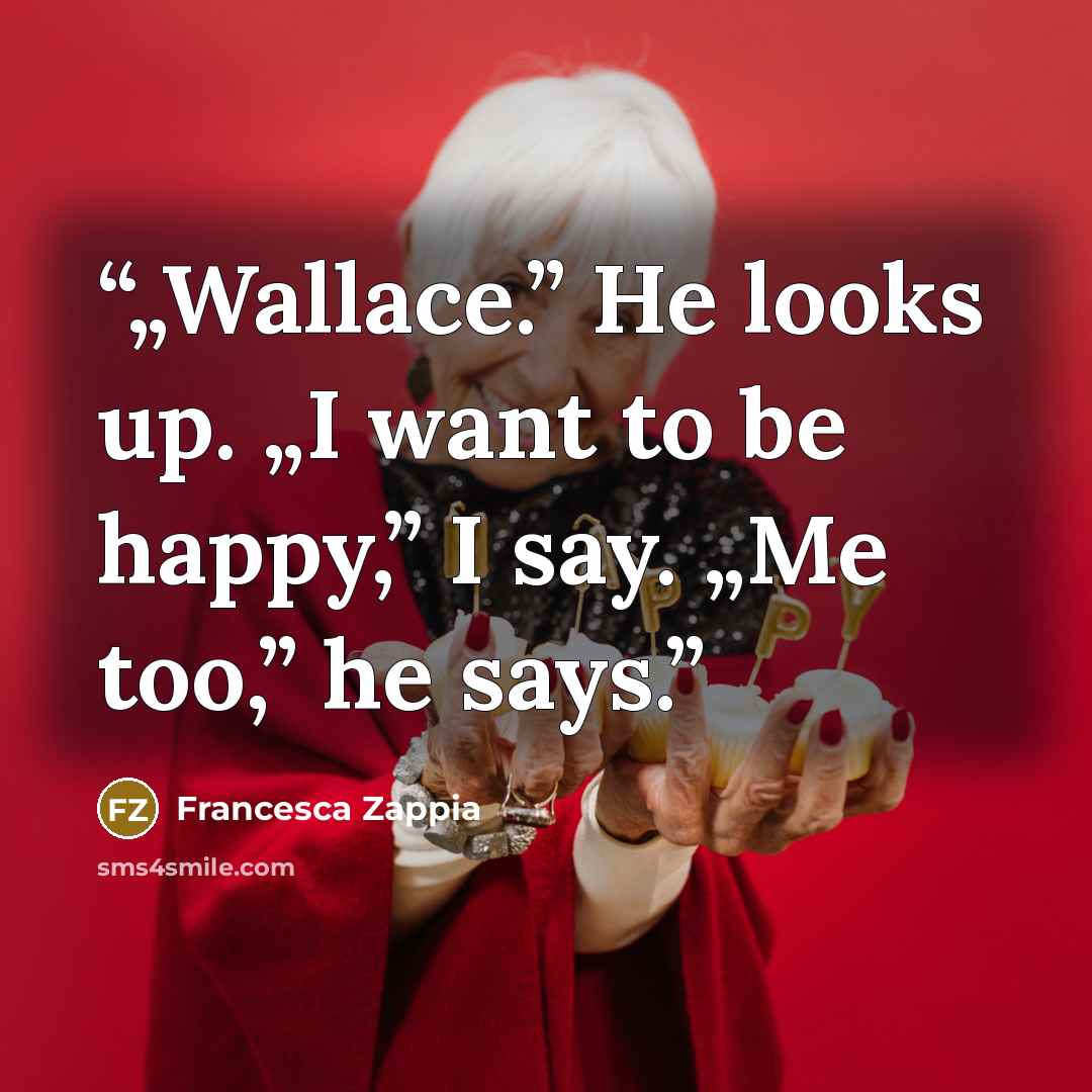 “„Wallace.” He looks up. „I want to be happy,” I say. „Me too,” he says.” quote by Francesca Zappia