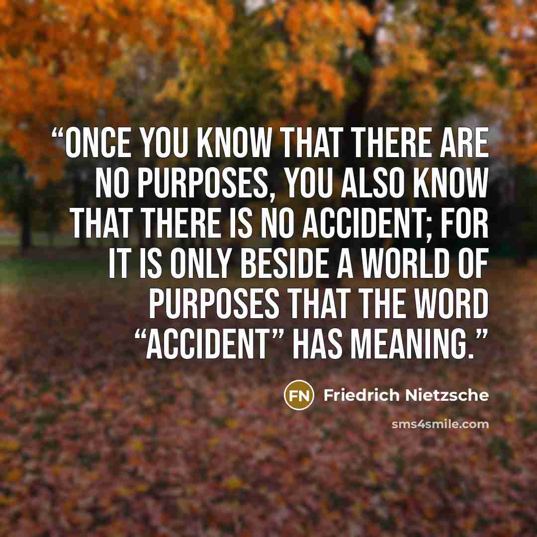 “Once you know that there are no purposes, you also know that there is no accident; for it is only beside a world of purposes that the word “accident” has meaning.” quote by Friedrich Nietzsche