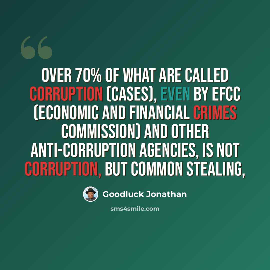 “Over 70% of what are called corruption (cases), even by EFCC (Economic and Financial Crimes Commission) and other anti-corruption agencies, is not corruption, but common stealing,” quote by Goodluck Jonathan