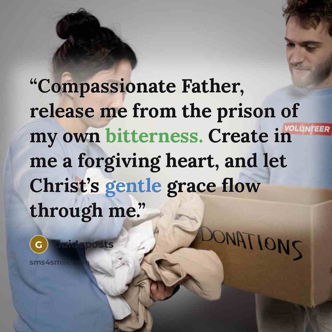 “Compassionate Father, release me from the prison of my own bitterness. Create in me a forgiving heart, and let Christ’s gentle grace flow through me.” quote by Guideposts