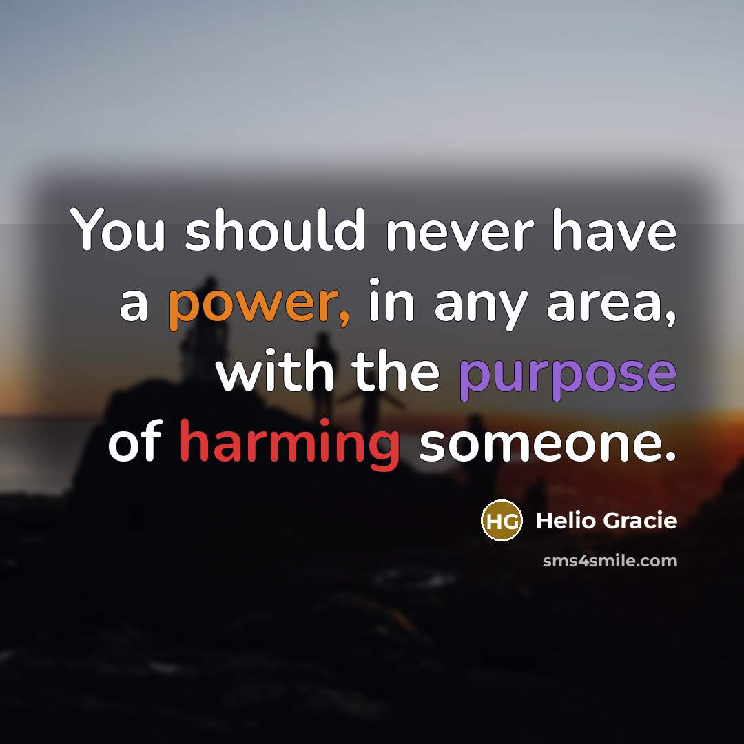 “You should never have a power, in any area, with the purpose of harming someone.” quote by Helio Gracie