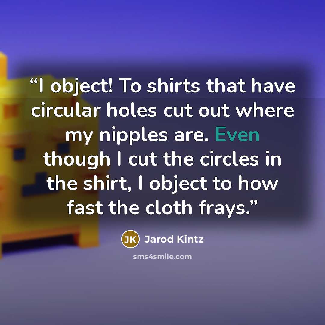 “I object! To shirts that have circular holes cut out where my nipples are. Even though I cut the circles in the shirt, I object to how fast the cloth frays.” quote by Jarod Kintz