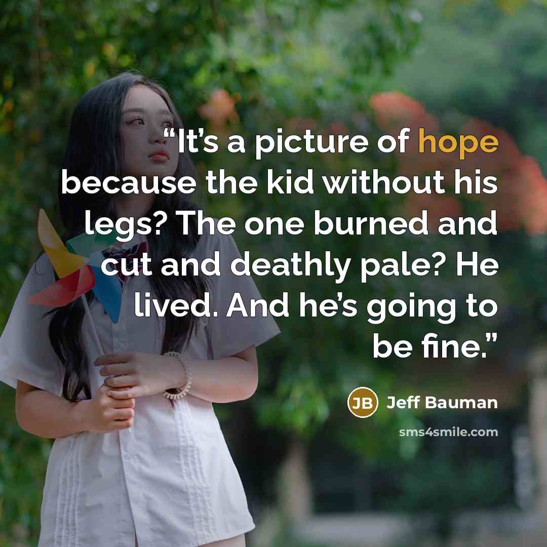 “It’s a picture of hope because the kid without his legs? The one burned and cut and deathly pale? He lived. And he’s going to be fine.” quote by Jeff Bauman