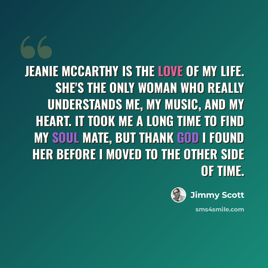 “Jeanie McCarthy is the love of my life. She's the only woman who really understands me, my music, and my heart. It took me a long time to find my soul mate, but thank God I found her before I moved to the other side of time.” quote by Jimmy Scott