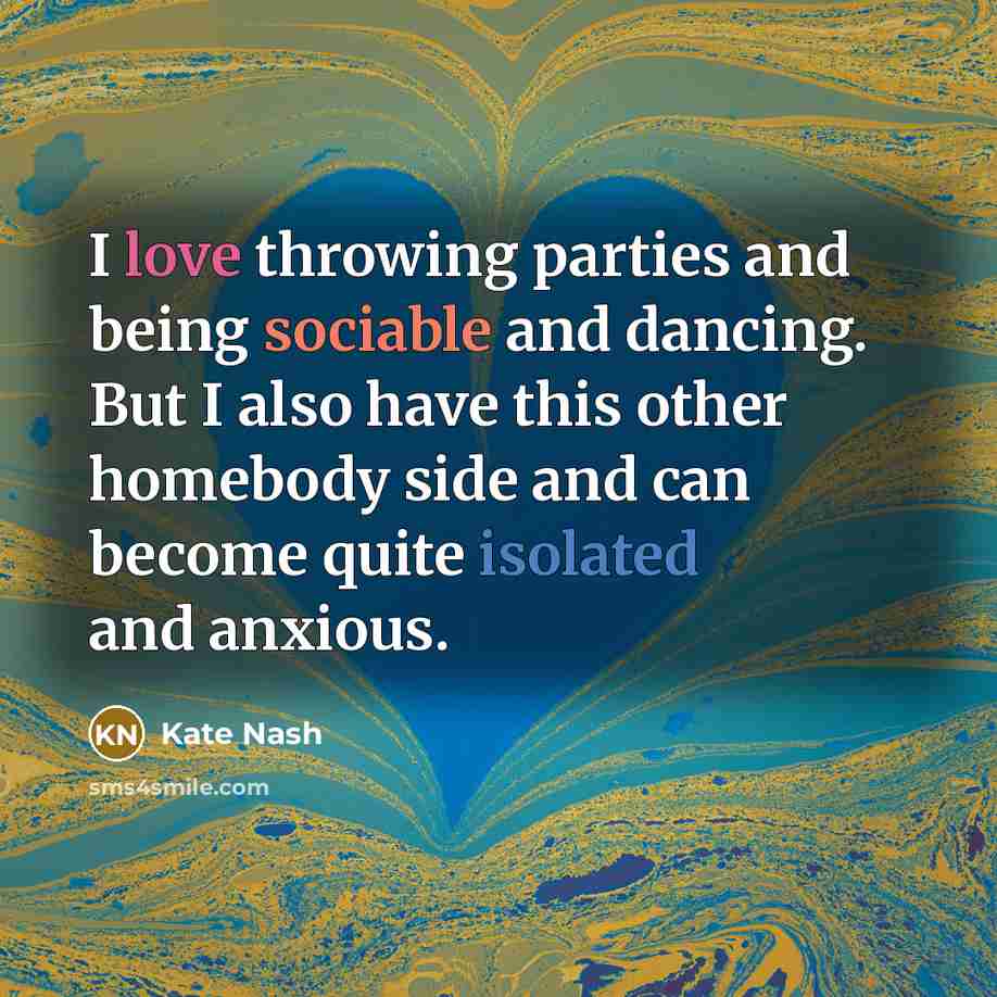 “I love throwing parties and being sociable and dancing. But I also have this other homebody side and can become quite isolated and anxious.” quote by Kate Nash