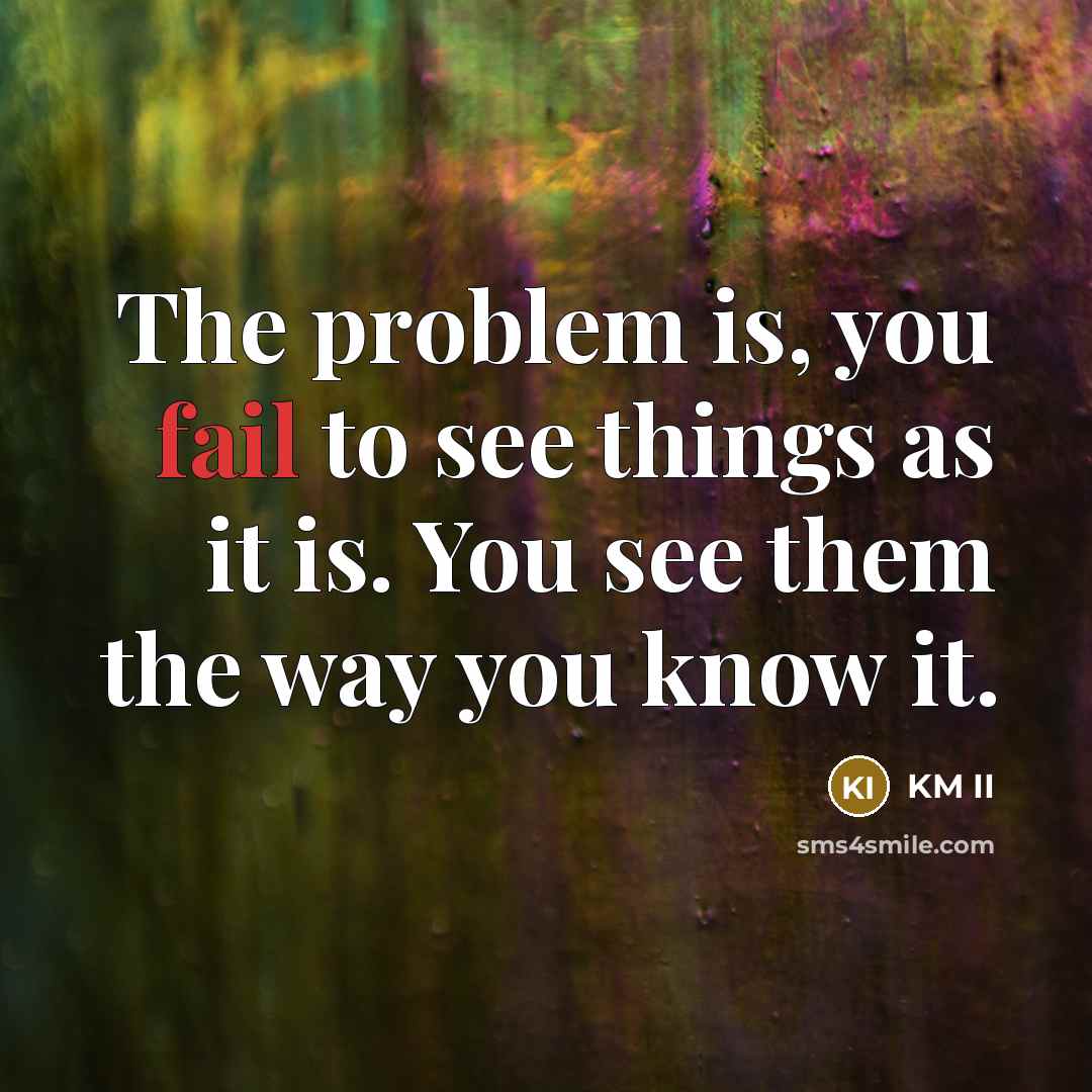 “The problem is, you fail to see things as it is. You see them the way you know it.” quote by KM II