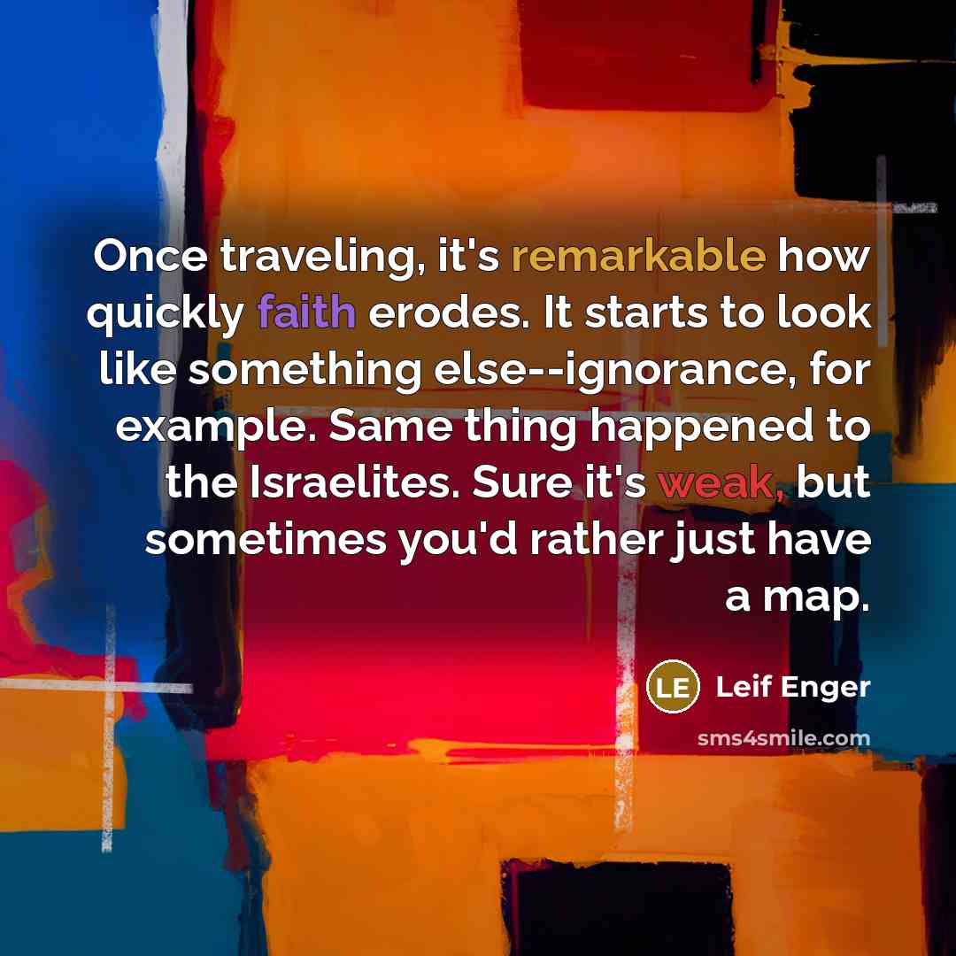 “Once traveling, it's remarkable how quickly faith erodes. It starts to look like something else--ignorance, for example. Same thing happened to the Israelites. Sure it's weak, but sometimes you'd rather just have a map.” quote by Leif Enger