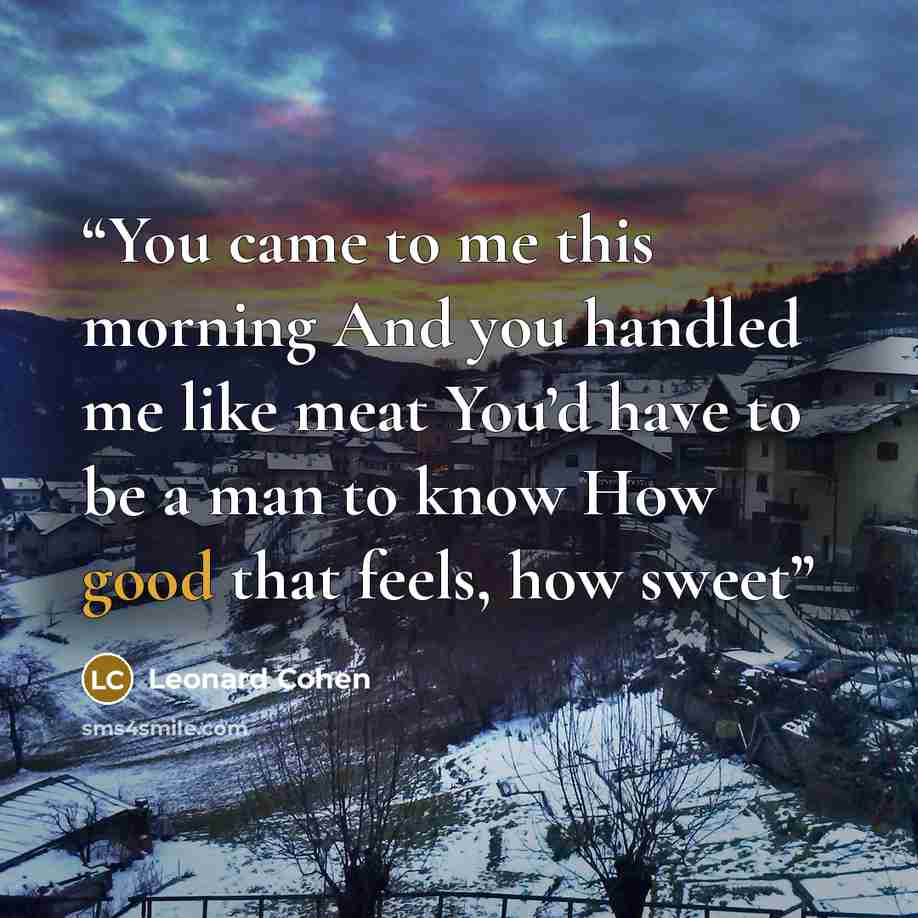 “You came to me this morning And you handled me like meat You’d have to be a man to know How good that feels, how sweet” quote by Leonard Cohen