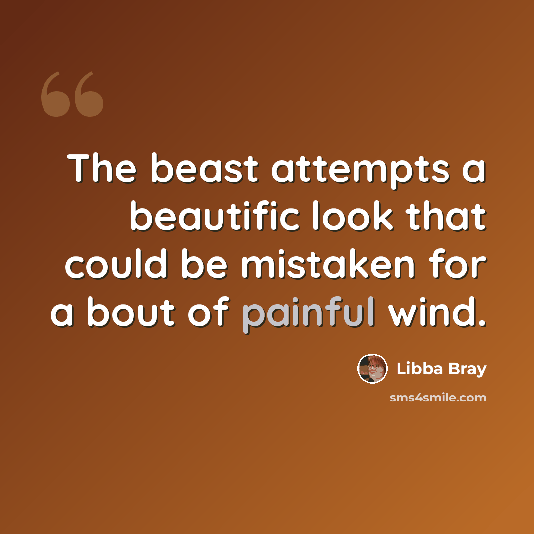 “The beast attempts a beautific look that could be mistaken for a bout of painful wind.” quote by Libba Bray