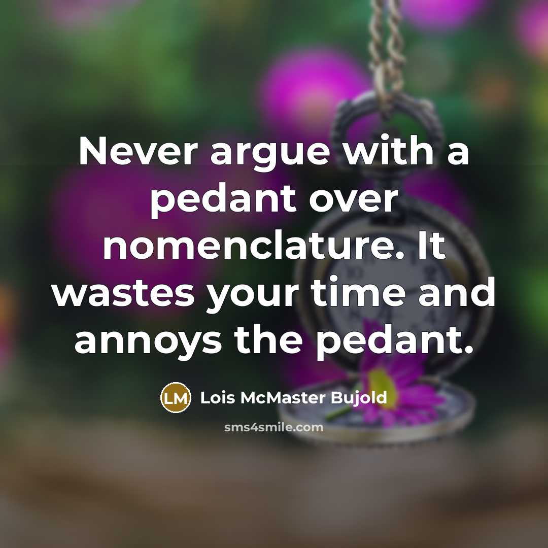 “Never argue with a pedant over nomenclature. It wastes your time and annoys the pedant.” quote by Lois McMaster Bujold