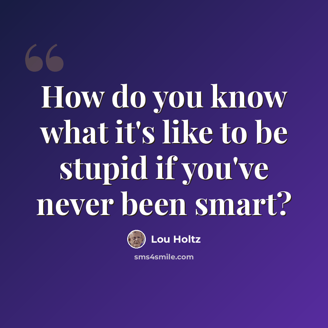 “How do you know what it's like to be stupid if you've never been smart?” quote by Lou Holtz