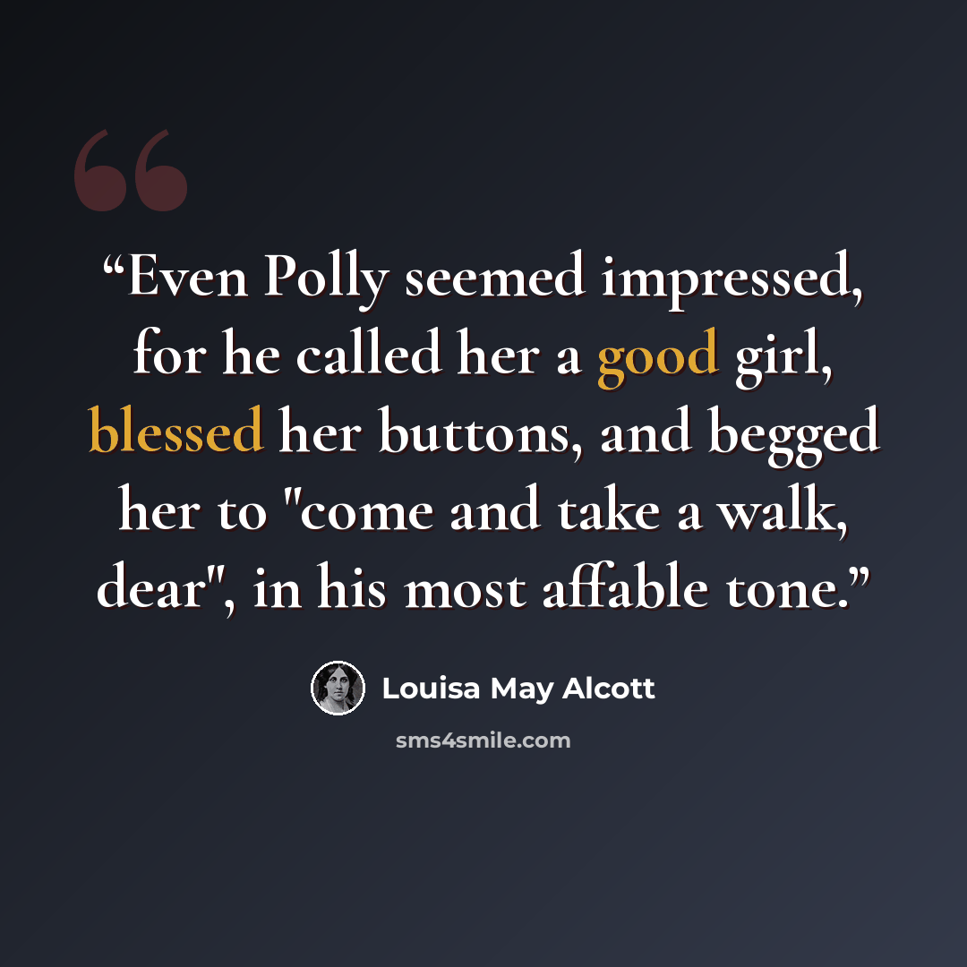“Even Polly seemed impressed, for he called her a good girl, blessed her buttons, and begged her to "come and take a walk, dear", in his most affable tone.” quote by Louisa May Alcott
