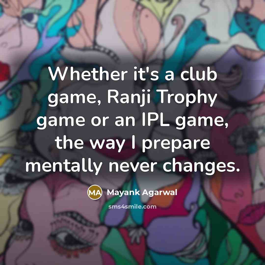 “Whether it's a club game, Ranji Trophy game or an IPL game, the way I prepare mentally never changes.” quote by Mayank Agarwal
