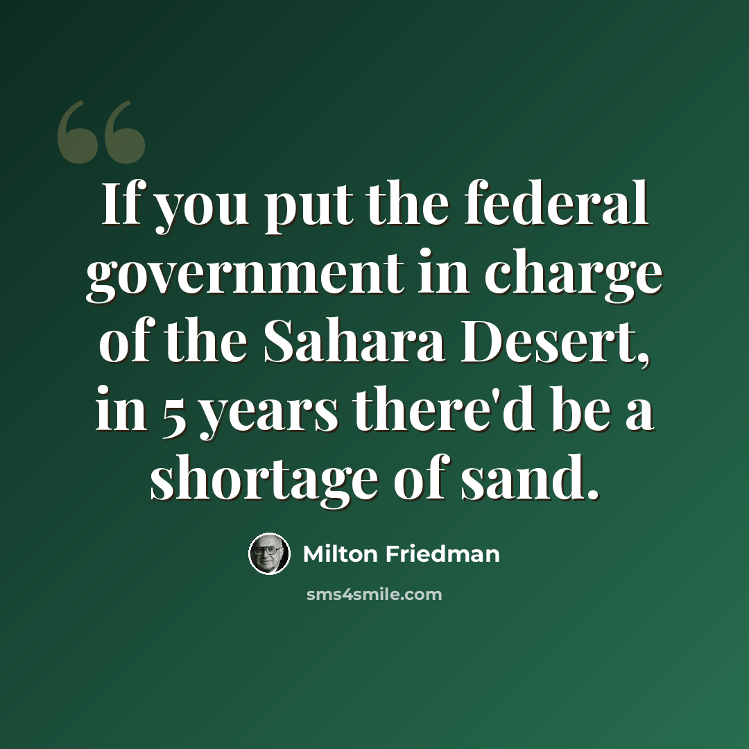 “If you put the federal government in charge of the Sahara Desert, in 5 years there'd be a shortage of sand.” quote by Milton Friedman