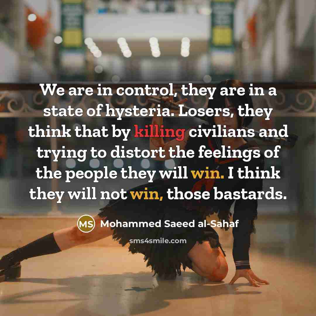 “We are in control, they are in a state of hysteria. Losers, they think that by killing civilians and trying to distort the feelings of the people they will win. I think they will not win, those bastards.” quote by Mohammed Saeed al-Sahaf