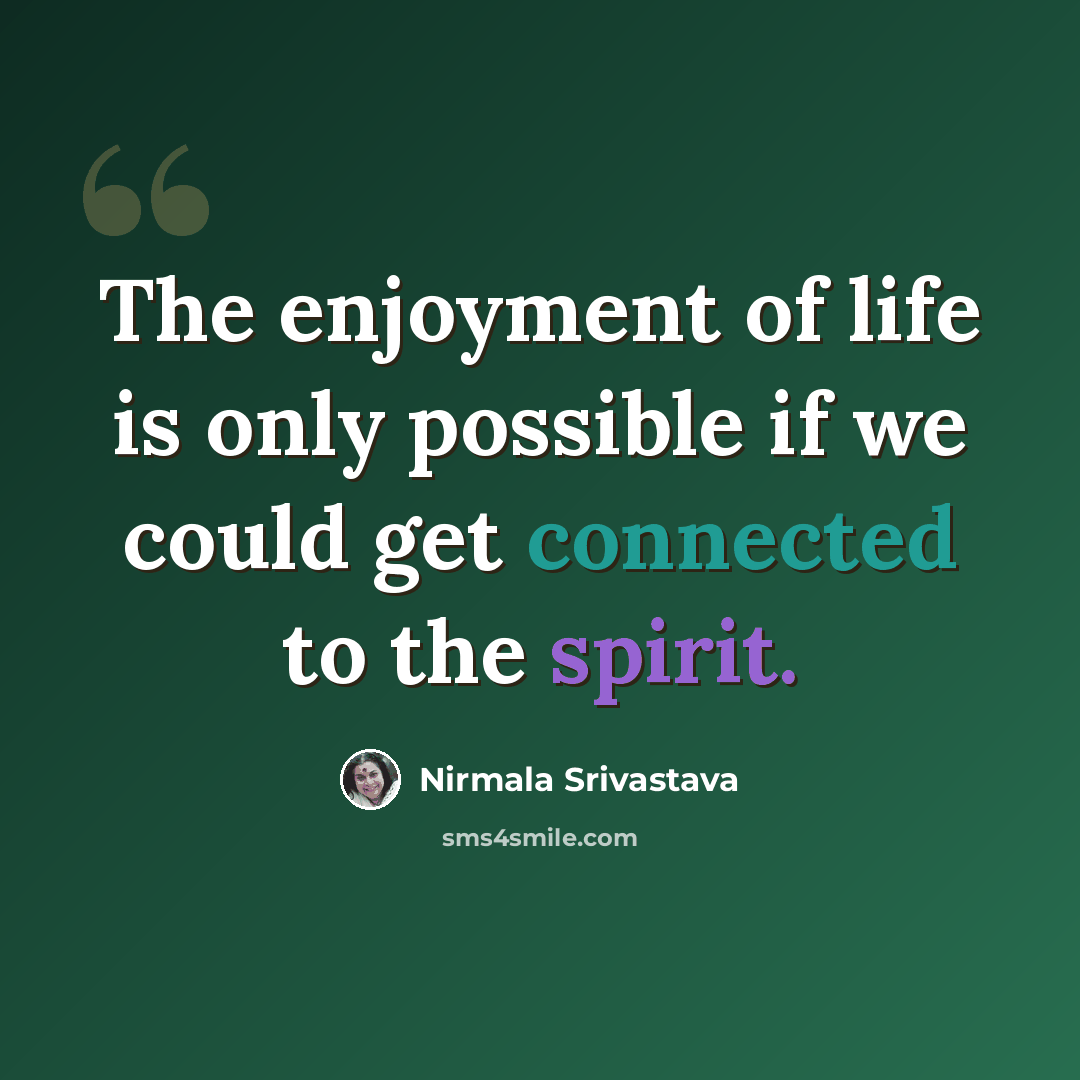 “The enjoyment of life is only possible if we could get connected to the spirit.” quote by Nirmala Srivastava