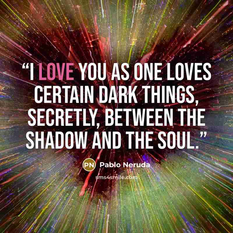 “I love you as one loves certain dark things, secretly, between the shadow and the soul.” quote by Pablo Neruda