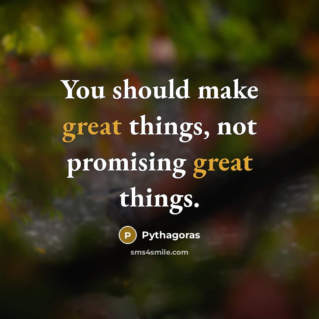 “You should make great things, not promising great things.” quote by Pythagoras
