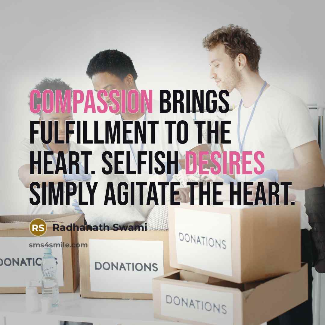 “Compassion brings fulfillment to the heart. Selfish desires simply agitate the heart.” quote by Radhanath Swami