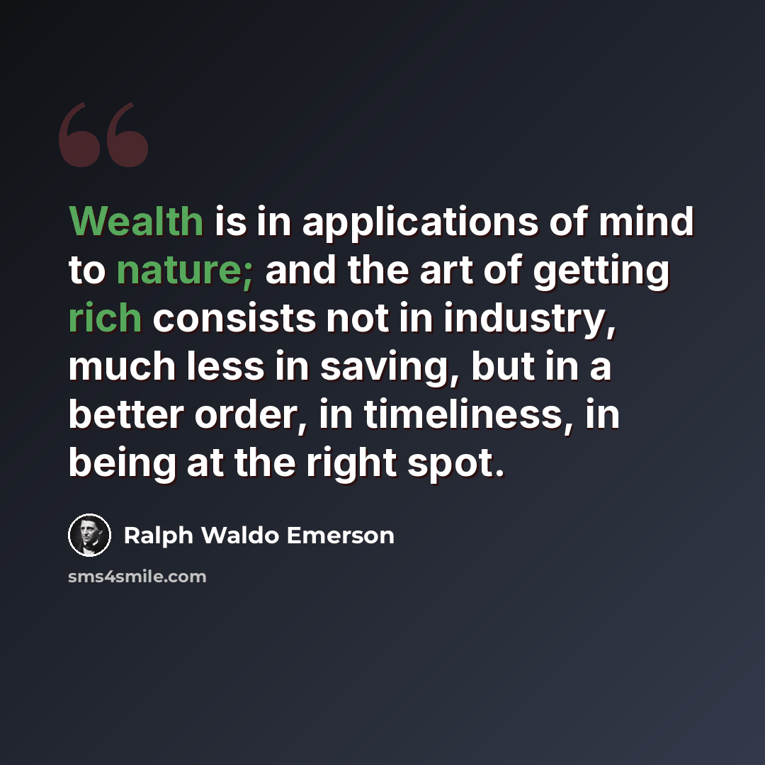 “Wealth is in applications of mind to nature; and the art of getting rich consists not in industry, much less in saving, but in a better order, in timeliness, in being at the right spot.” quote by Ralph Waldo Emerson