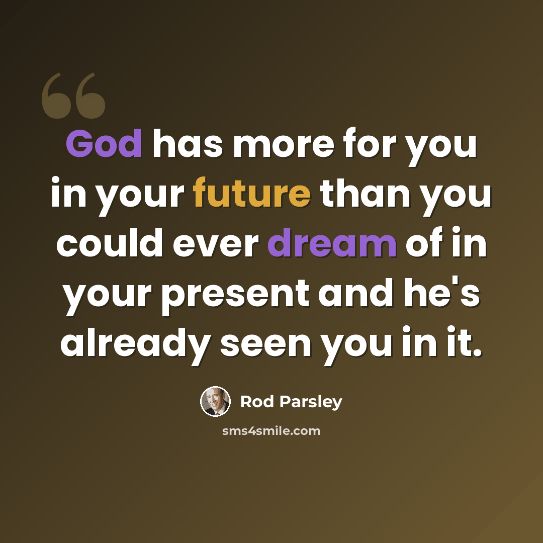 “God has more for you in your future than you could ever dream of in your present and he's already seen you in it.” quote by Rod Parsley