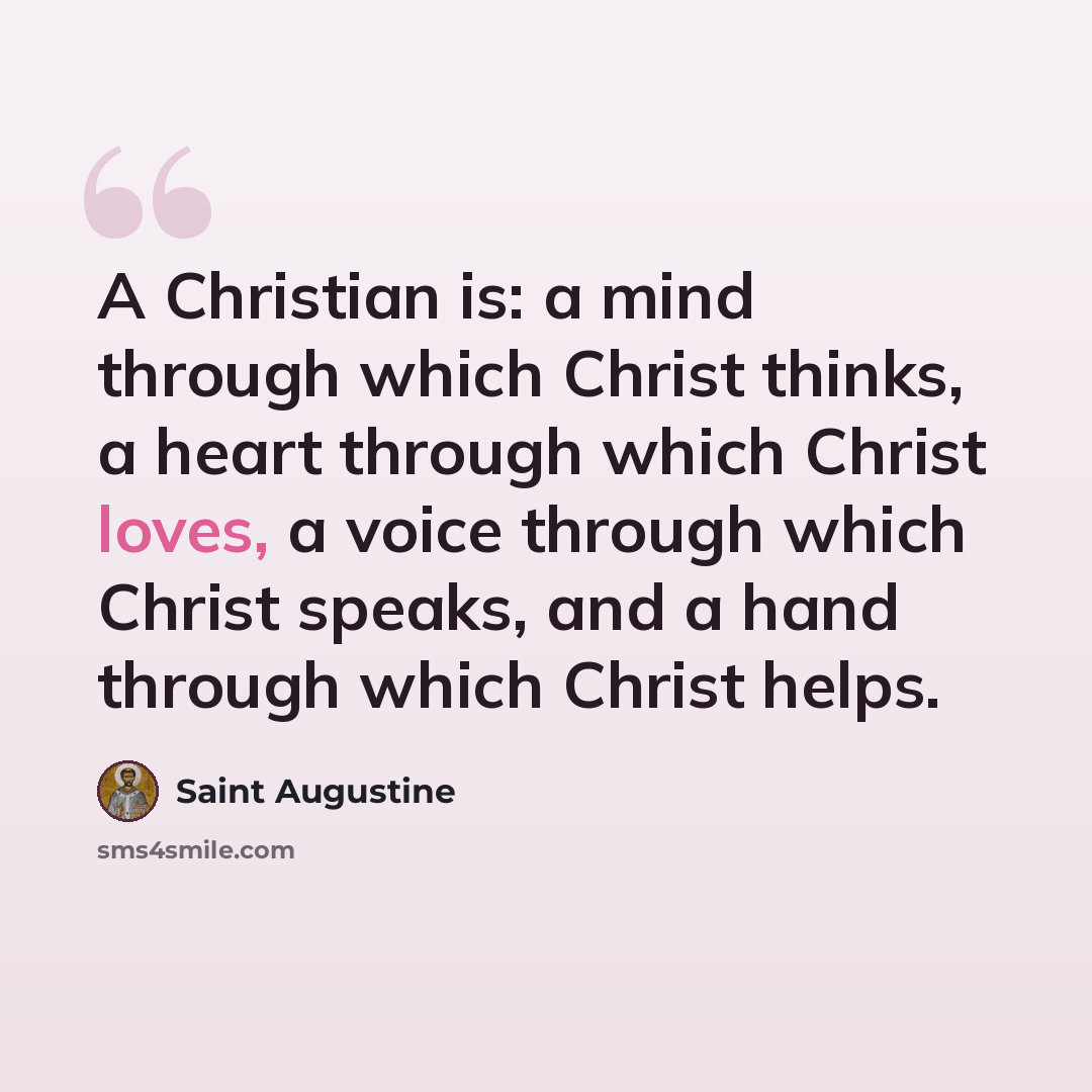 “A Christian is: a mind through which Christ thinks, a heart through which Christ loves, a voice through which Christ speaks, and a hand through which Christ helps.” quote by Saint Augustine