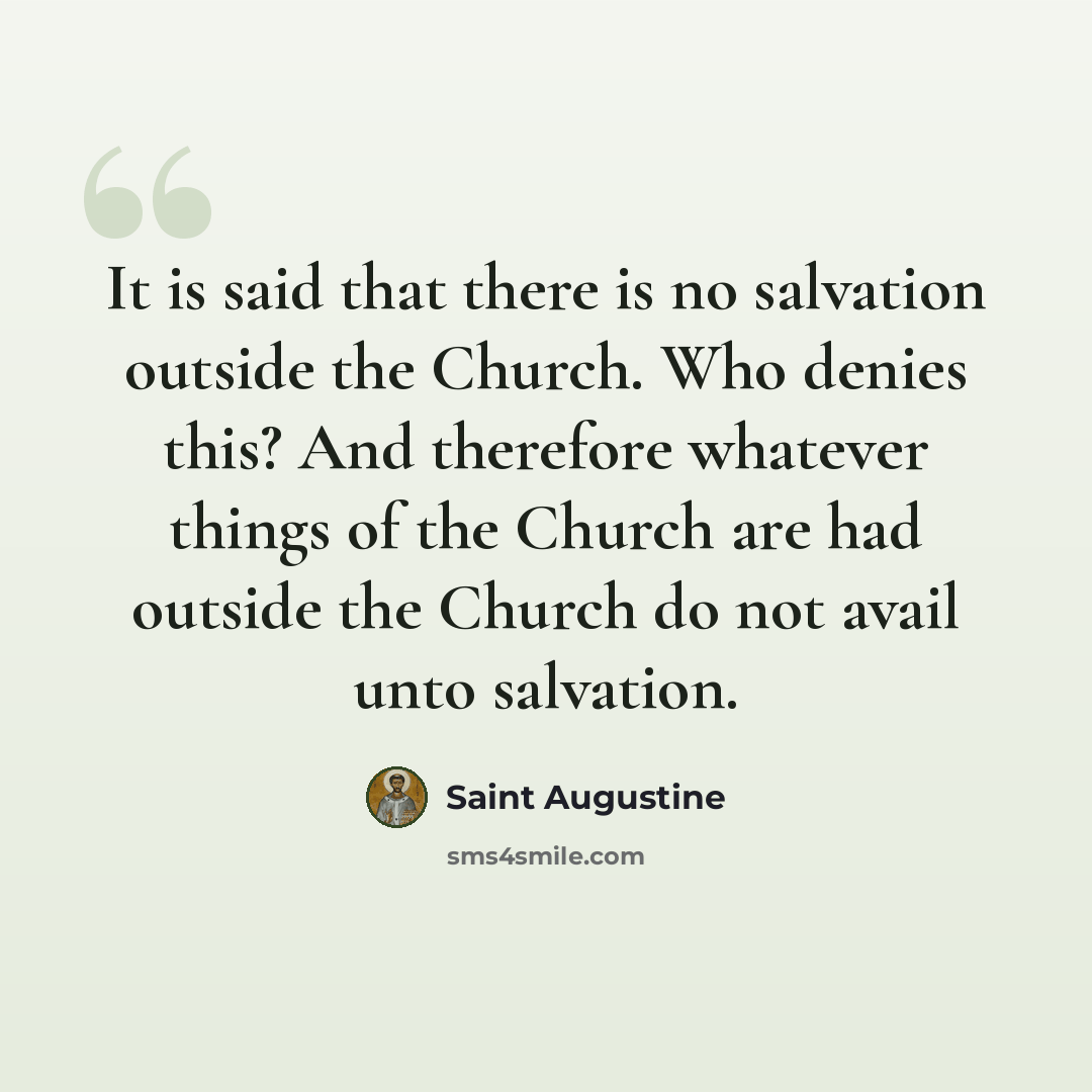 “It is said that there is no salvation outside the Church. Who denies this? And therefore whatever things of the Church are had outside the Church do not avail unto salvation.” quote by Saint Augustine