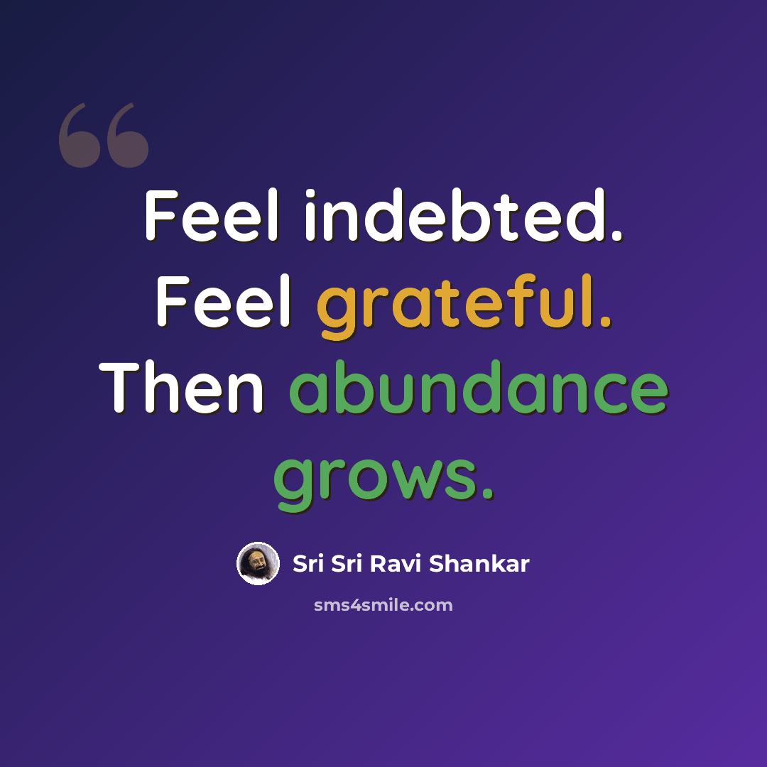 “Feel indebted. Feel grateful. Then abundance grows.” quote by Sri Sri Ravi Shankar