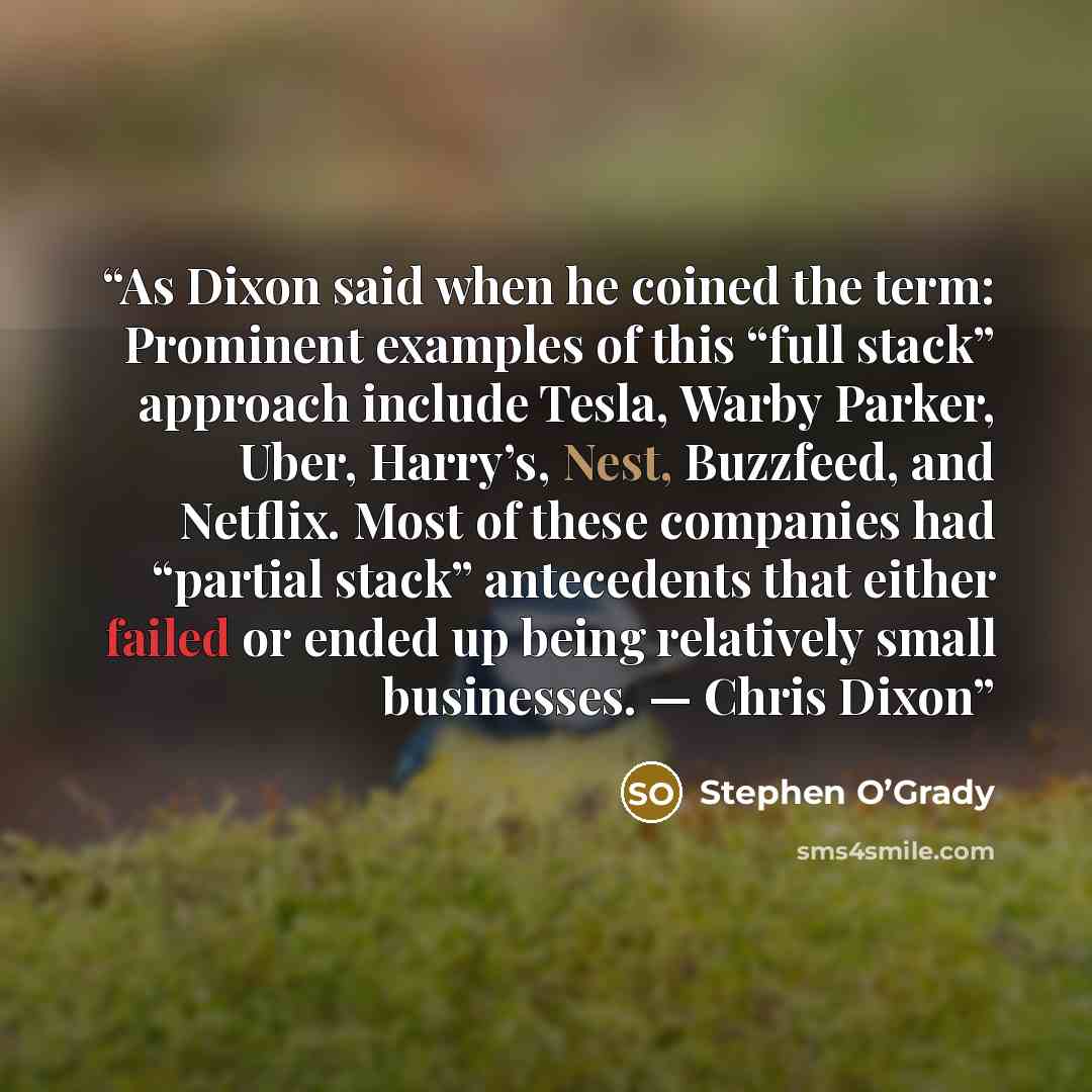 “As Dixon said when he coined the term: Prominent examples of this “full stack” approach include Tesla, Warby Parker, Uber, Harry’s, Nest, Buzzfeed, and Netflix. Most of these companies had “partial stack” antecedents that either failed or ended up being relatively small businesses. — Chris Dixon” quote by Stephen O’Grady