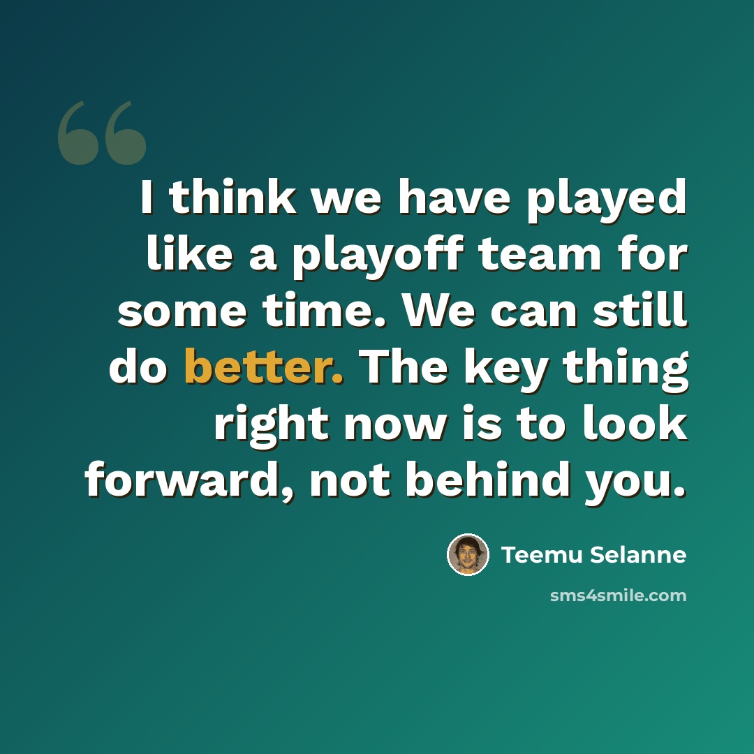 “I think we have played like a playoff team for some time. We can still do better. The key thing right now is to look forward, not behind you.” quote by Teemu Selanne