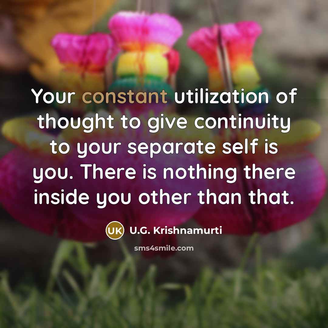 “Your constant utilization of thought to give continuity to your separate self is you. There is nothing there inside you other than that.” quote by U.G. Krishnamurti