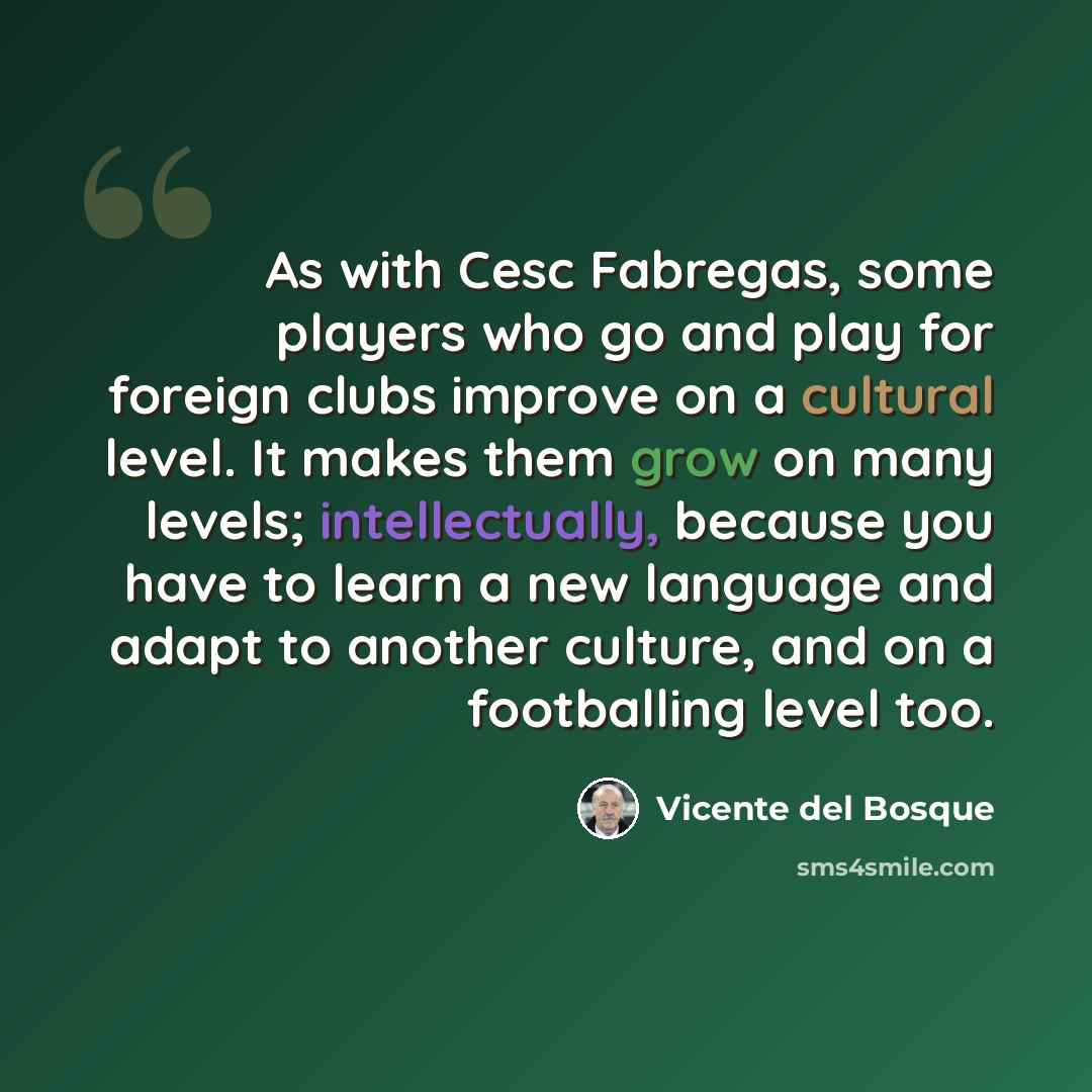 “As with Cesc Fabregas, some players who go and play for foreign clubs improve on a cultural level. It makes them grow on many levels; intellectually, because you have to learn a new language and adapt to another culture, and on a footballing level too.” quote by Vicente del Bosque
