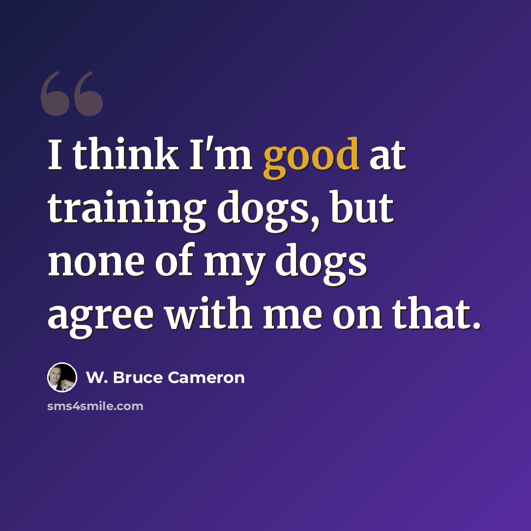 “I think I'm good at training dogs, but none of my dogs agree with me on that.” quote by W. Bruce Cameron