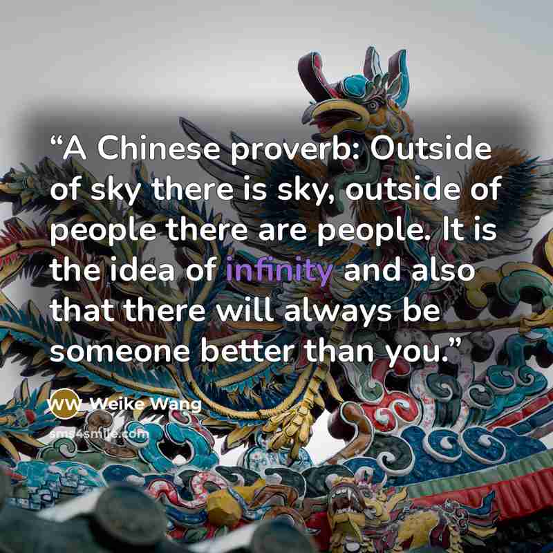 “A Chinese proverb: Outside of sky there is sky, outside of people there are people. It is the idea of infinity and also that there will always be someone better than you.” quote by Weike Wang