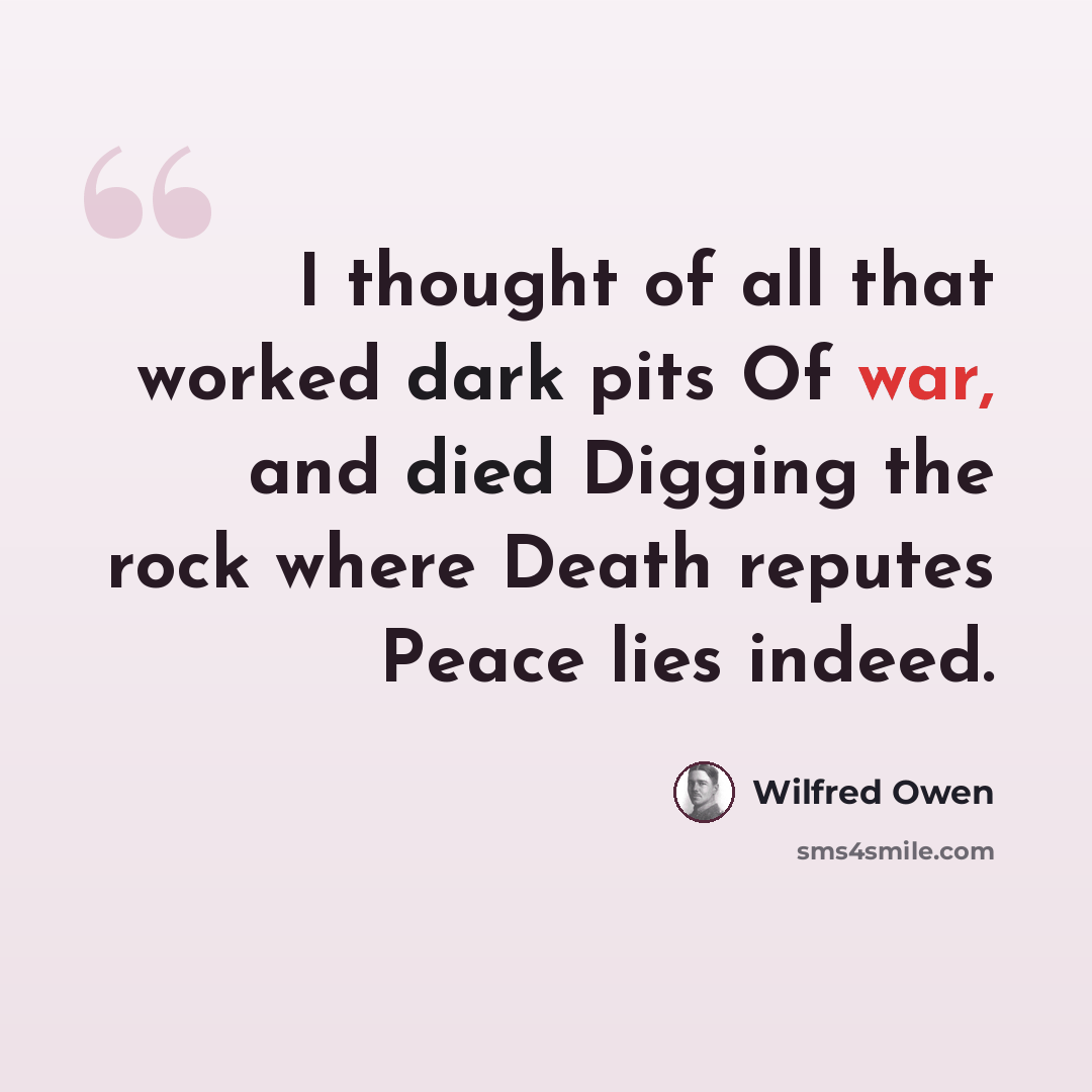 “I thought of all that worked dark pits Of war, and died Digging the rock where Death reputes Peace lies indeed.” quote by Wilfred Owen
