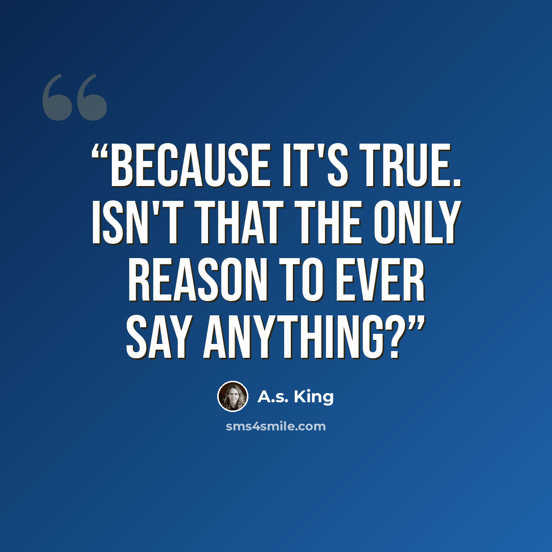“Because it's true. Isn't that the only reason to ever say anything?” quote by A.S. King